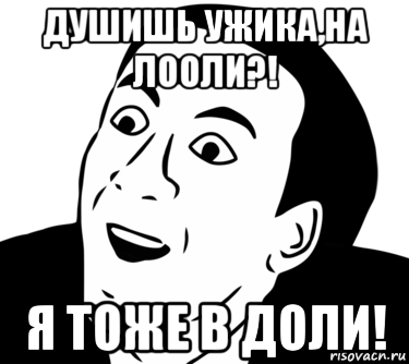 душишь ужика,на лооли?! я тоже в доли!