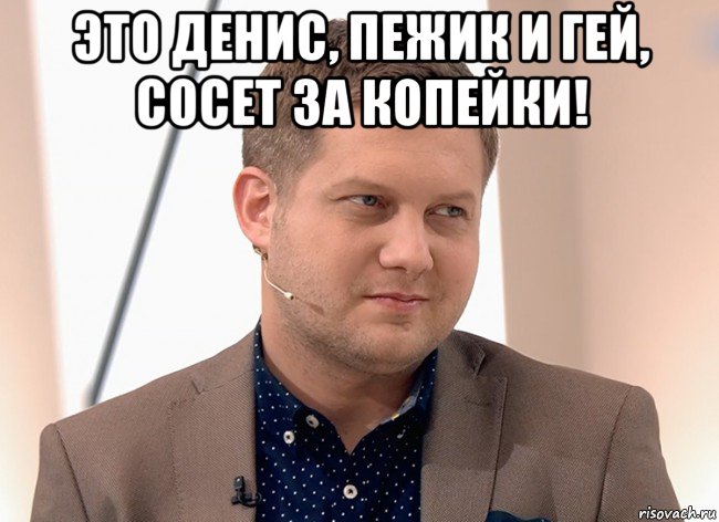 это денис, пежик и гей, сосет за копейки! 