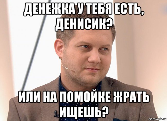 денежка у тебя есть, денисик? или на помойке жрать ищешь?, Мем ДЕНИС АЛЕГОВИЧ ТАРАСОВ