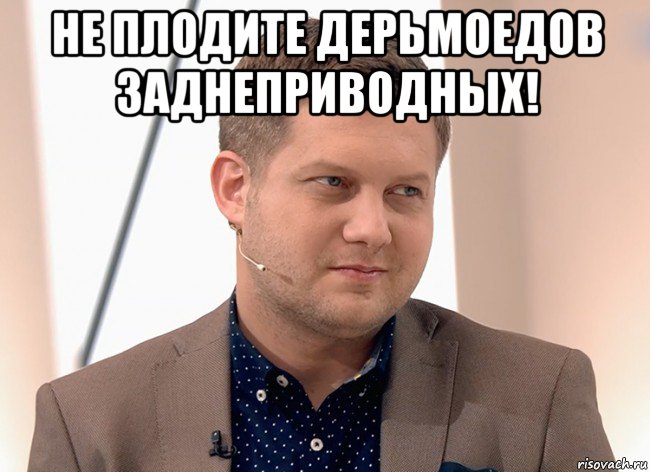 не плодите дерьмоедов заднеприводных! 