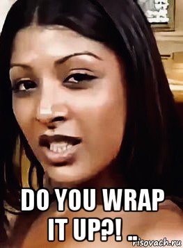  do you wrap it up?! ..