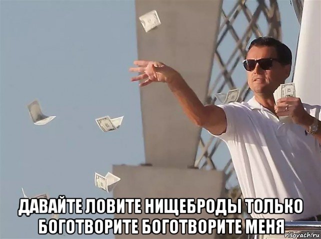  давайте ловите нищеброды только боготворите боготворите меня