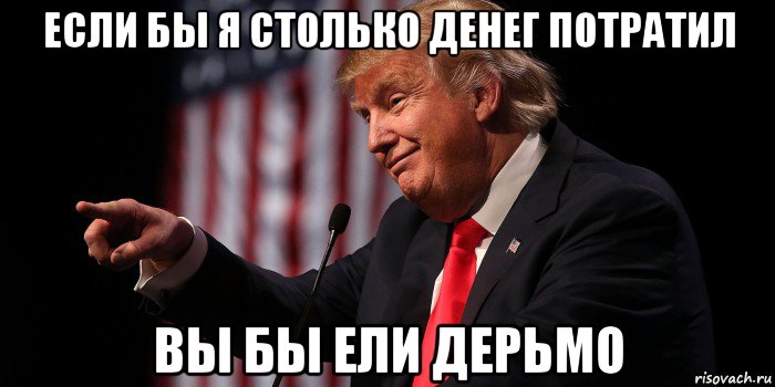 если бы я столько денег потратил вы бы ели дерьмо, Мем Donald Trump