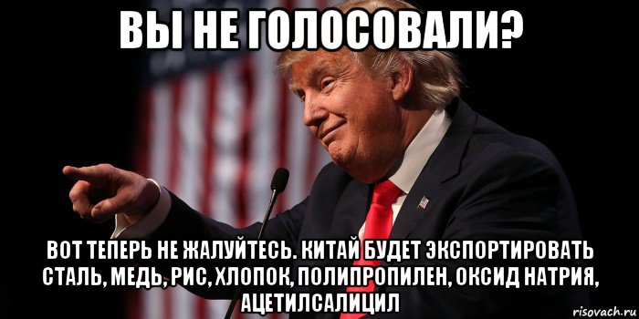 вы не голосовали? вот теперь не жалуйтесь. китай будет экспортировать сталь, медь, рис, хлопок, полипропилен, оксид натрия, ацетилсалицил, Мем Donald Trump