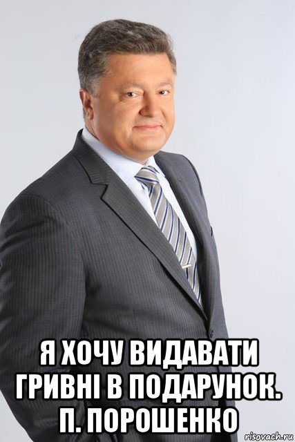  я хочу видавати гривні в подарунок. п. порошенко