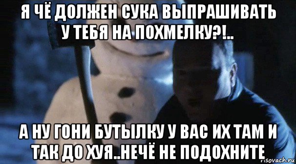 я чё должен сука выпрашивать у тебя на похмелку?!.. а ну гони бутылку у вас их там и так до хуя..нечё не подохните, Мем Джек Фрост