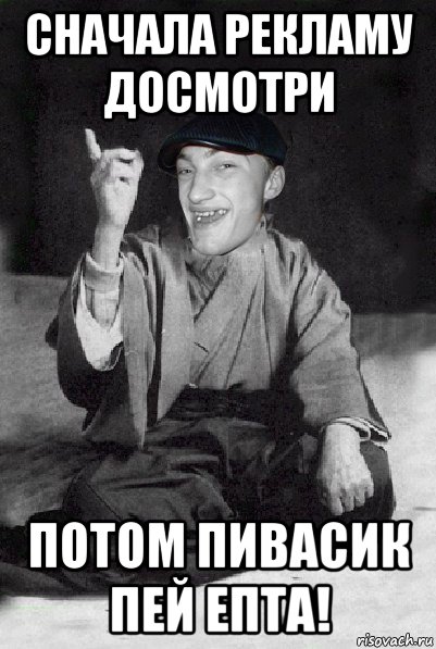 сначала рекламу досмотри потом пивасик пей епта!