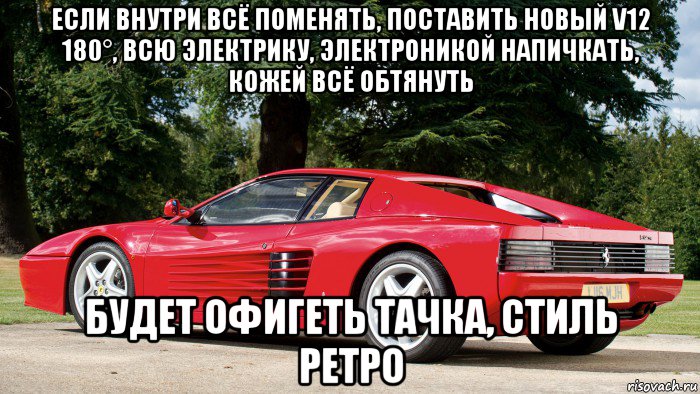 если внутри всё поменять, поставить новый v12 180°, всю электрику, электроникой напичкать, кожей всё обтянуть будет офигеть тачка, стиль ретро, Мем Ferrari 512 TR in United Kingdom