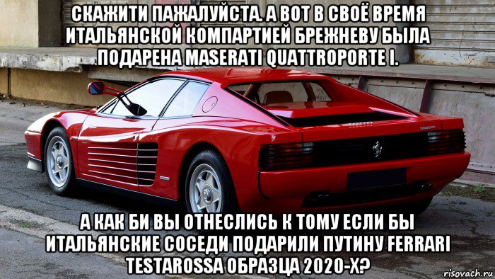 скажити пажалуйста. а вот в своё время итальянской компартией брежневу была подарена maserati quattroporte i. а как би вы отнеслись к тому если бы итальянские соседи подарили путину ferrari testarossa образца 2020-х?, Мем Ferrari Testarossa 1984