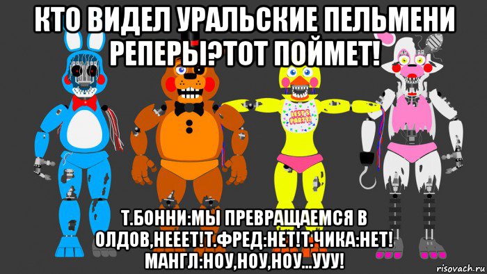 кто видел уральские пельмени реперы?тот поймет! т.бонни:мы превращаемся в олдов,нееет!т.фред:нет!т.чика:нет! мангл:ноу,ноу,ноу...ууу!