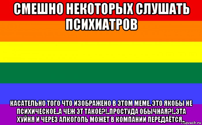 смешно некоторых слушать психиатров касательно того что изображено в этом меме, это якобы не психическое..а чеж эт такое?!..простуда обычная?!..эта хуйня и через алкоголь может в компании передаётся.., Мем Гей-флаг