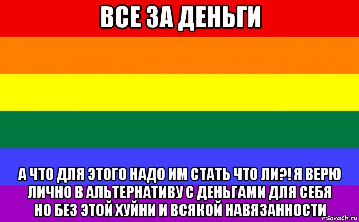 все за деньги а что для этого надо им стать что ли?! я верю лично в альтернативу с деньгами для себя но без этой хуйни и всякой навязанности