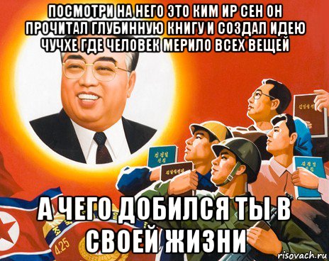посмотри на него это ким ир сен он прочитал глубинную книгу и создал идею чучхе где человек мерило всех вещей а чего добился ты в своей жизни, Мем Глубинная идея чучхе глубинной книги