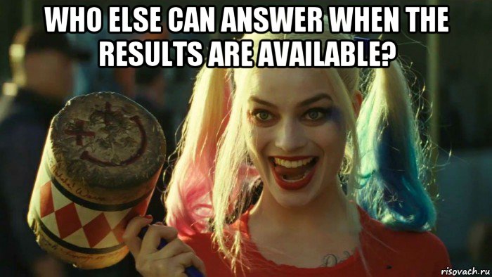 who else can answer when the results are available? 