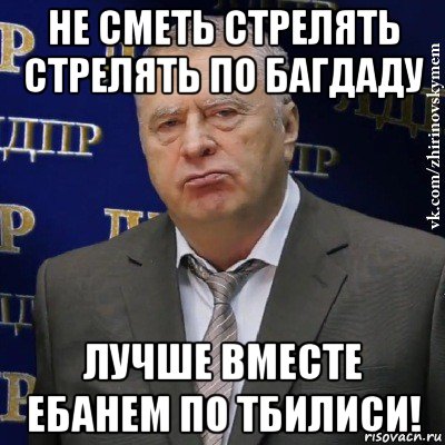 не сметь стрелять стрелять по багдаду лучше вместе ебанем по тбилиси!