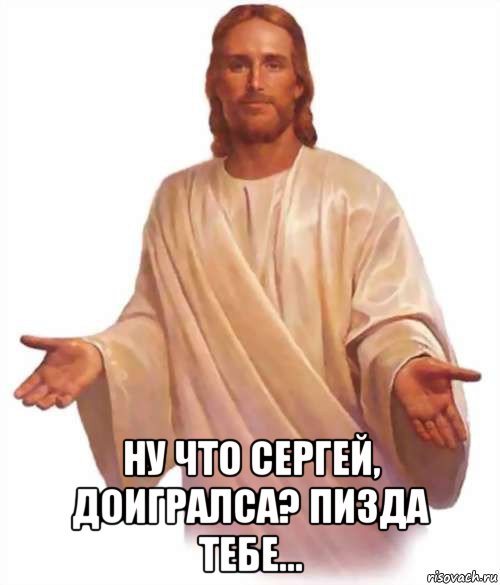  ну что сергей, доигралса? пизда тебе...