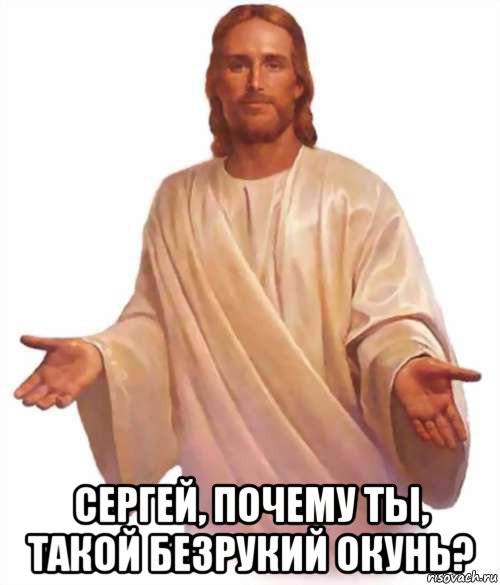  сергей, почему ты, такой безрукий окунь?