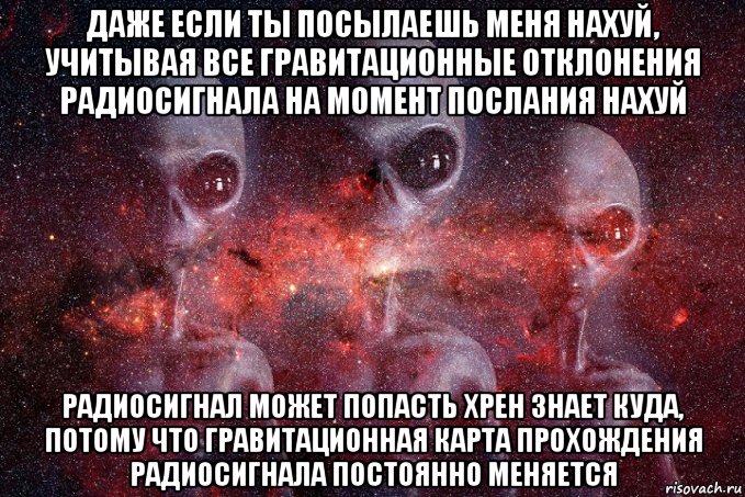 даже если ты посылаешь меня нахуй, учитывая все гравитационные отклонения радиосигнала на момент послания нахуй радиосигнал может попасть хрен знает куда, потому что гравитационная карта прохождения радиосигнала постоянно меняется, Мем Инопланетяне