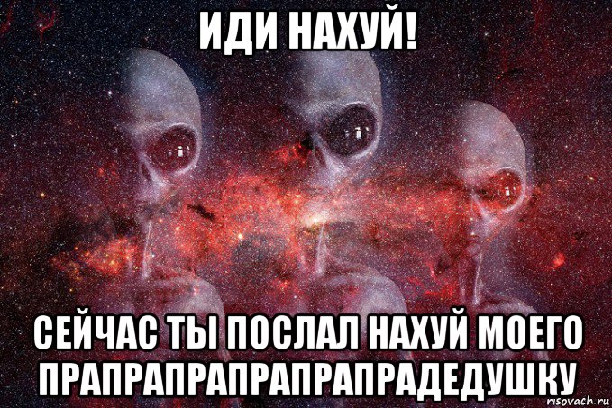 иди нахуй! сейчас ты послал нахуй моего прапрапрапрапрапрадедушку, Мем Инопланетяне