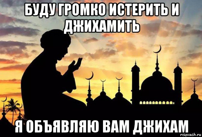 буду громко истерить и джихамить я объявляю вам джихам, Мем Ислам
