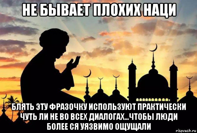 не бывает плохих наци блять эту фразочку используют практически чуть ли не во всех диалогах...чтобы люди более ся уязвимо ощущали, Мем Ислам