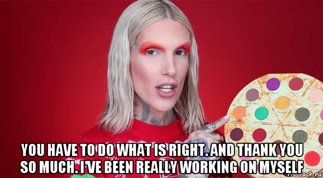  you have to do what is right. and thank you so much. i've been really working on myself, Мем Jeffree Star