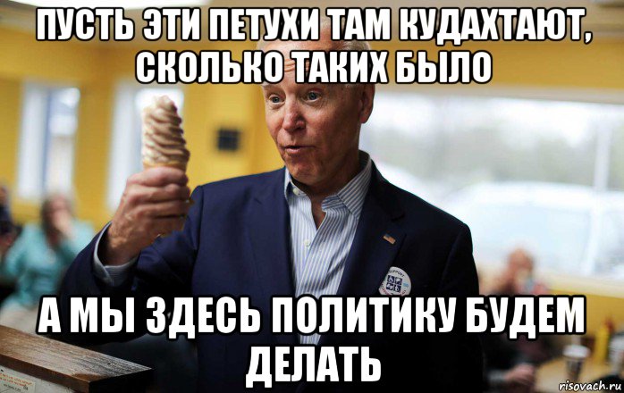 пусть эти петухи там кудахтают, сколько таких было а мы здесь политику будем делать