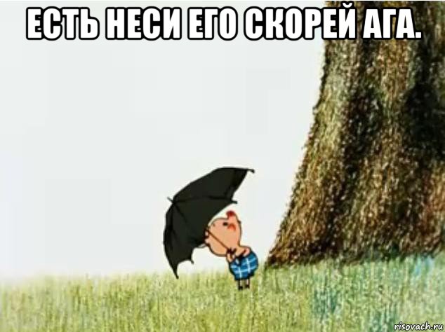 есть неси его скорей ага. 