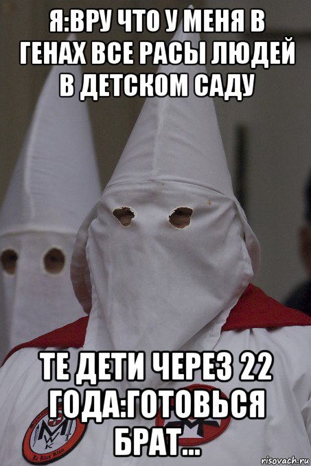 я:вру что у меня в генах все расы людей в детском саду те дети через 22 года:готовься брат..., Мем ККК