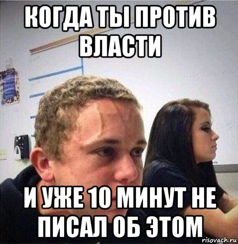 когда ты против власти и уже 10 минут не писал об этом