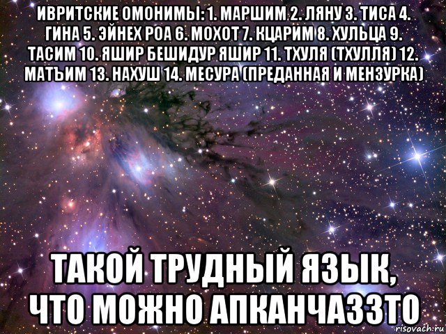 ивритские омонимы: 1. маршим 2. ляну 3. тиса 4. гина 5. эйнех роа 6. мохот 7. кцарим 8. хульца 9. тасим 10. яшир бешидур яшир 11. тхуля (тхулля) 12. матъим 13. нахуш 14. месура (преданная и мензурка) такой трудный язык, что можно апканчаззто, Мем Космос