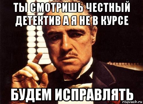 ты смотришь честный детектив а я не в курсе будем исправлять, Мем крестный отец