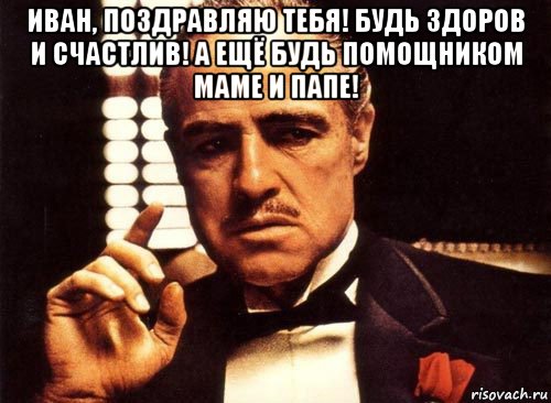 иван, поздравляю тебя! будь здоров и счастлив! а ещё будь помощником маме и папе! 