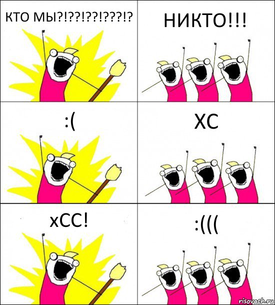 КТО МЫ?!??!??!???!? НИКТО!!! :( ХС хСС! :(((