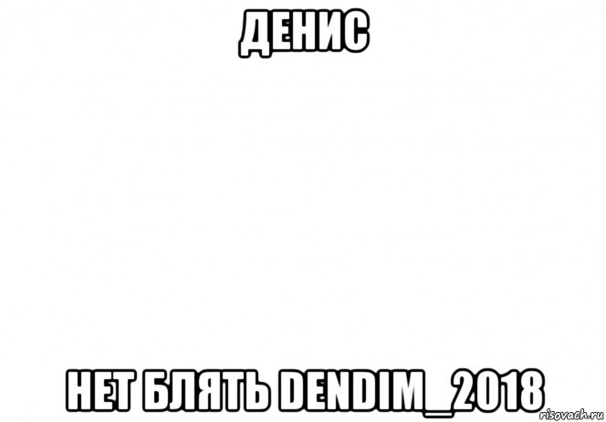 денис нет блять dendim_2018