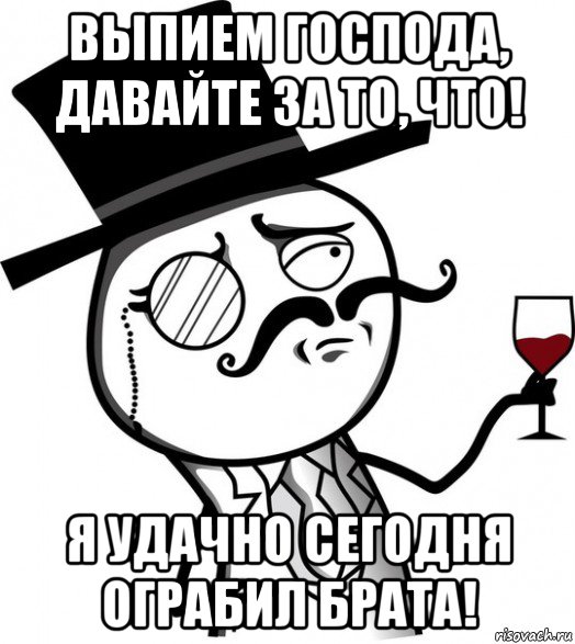 выпием господа, давайте за то, что! я удачно сегодня ограбил брата!, Мем like a sir