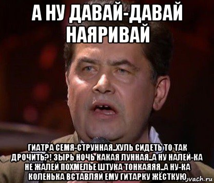 а ну давай-давай наяривай гиатра семя-струнная..хуль сидеть то так дрочить?! зырь ночь какая лунная..а ну налей-ка не жалей похмелье штука тонкаяяя..а ну-ка коленька вставляй ему гитарку жёсткую, Мем Любэ