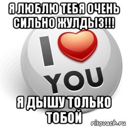 я люблю тебя очень сильно жулдыз!!! я дышу только тобой