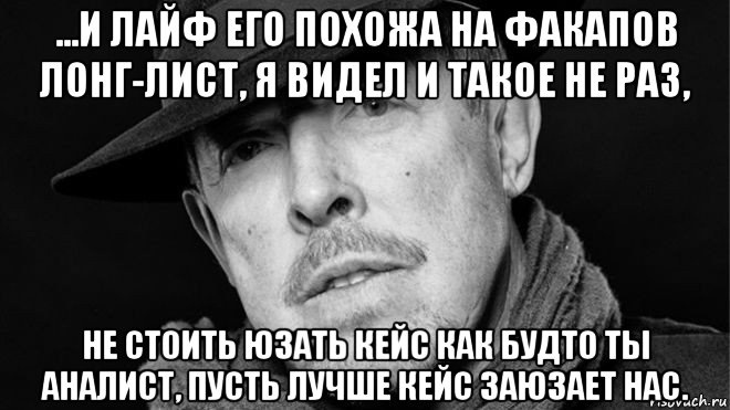 ...и лайф его похожа на факапов лонг-лист, я видел и такое не раз, не стоить юзать кейс как будто ты аналист, пусть лучше кейс заюзает нас.