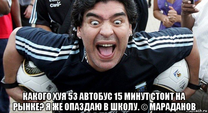  какого хуя 53 автобус 15 минут стоит на рынке? я же опаздаю в школу. © мараданов, Мем Марадона Караганда