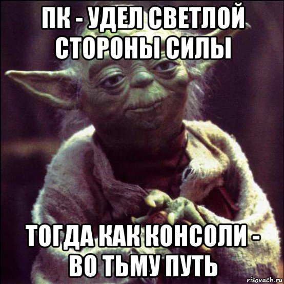 пк - удел светлой стороны силы тогда как консоли - во тьму путь