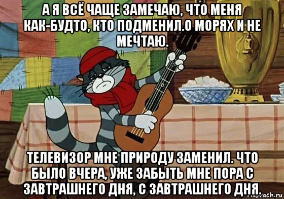 а я всё чаще замечаю, что меня как-будто, кто подменил.о морях и не мечтаю. телевизор мне природу заменил. что было вчера, уже забыть мне пора с завтрашнего дня, с завтрашнего дня., Мем Грустный Матроскин с гитарой