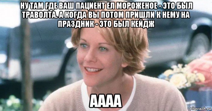 ну там где ваш пациент ел мороженое - это был траволта. а когда вы потом пришли к нему на праздник - это был кейдж аааа, Мем Meg Ryan