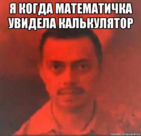 я когда математичка увидела калькулятор 