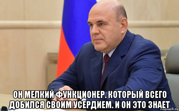  он мелкий функционер. который всего добился своим усердием. и он это знает, Мем Мишустин