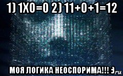 1) 1х0=0 2) 11+0+1=12 моя логика неоспорима!!! :), Мем МОЯ ЛОГИКА НЕОСПОРИМА