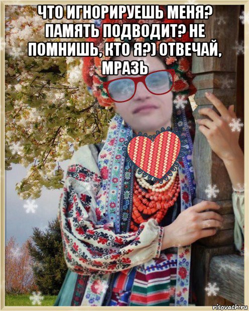 что игнорируешь меня? память подводит? не помнишь, кто я?) отвечай, мразь 