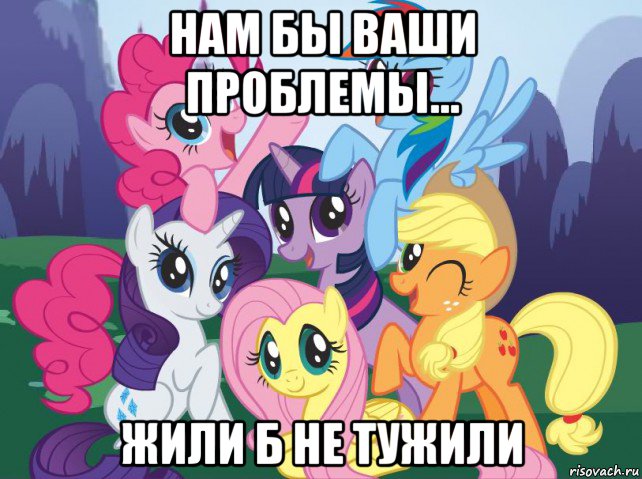 нам бы ваши проблемы... жили б не тужили, Мем My little pony