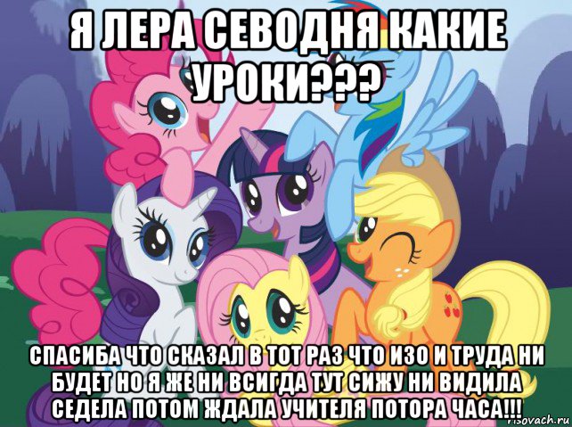 я лера севодня какие уроки??? спасиба что сказал в тот раз что изо и труда ни будет но я же ни всигда тут сижу ни видила седела потом ждала учителя потора часа!!!, Мем My little pony