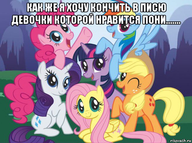 как же я хочу кончить в писю девочки которой нравится пони....... , Мем My little pony